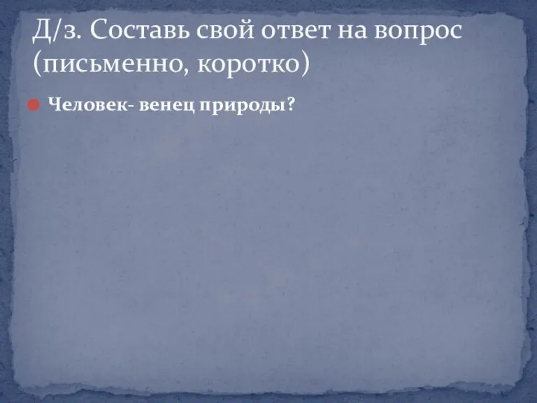 Человек- венец природы? Д/з. Составь свой ответ на вопрос (письменно, коротко)