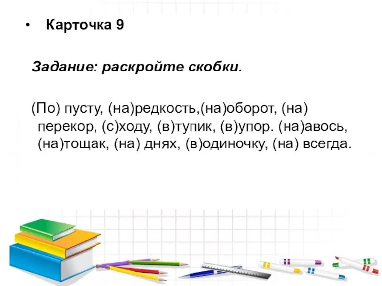 Карточка 9 Задание: раскройте скобки. (По) пусту, (на)редкость,(на)оборот, (на)перекор, (с)ходу, (в)тупик, (в)упор.