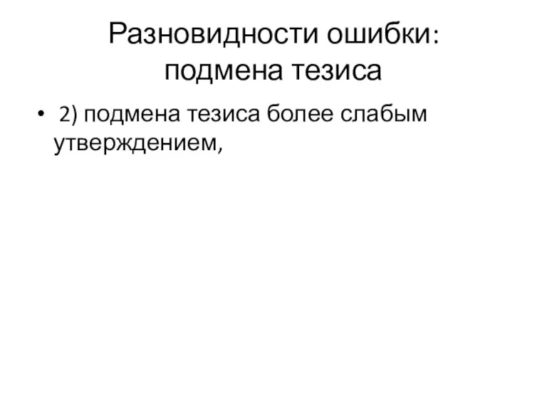 Разновидности ошибки: подмена тезиса 2) подмена тезиса более слабым утверждением,