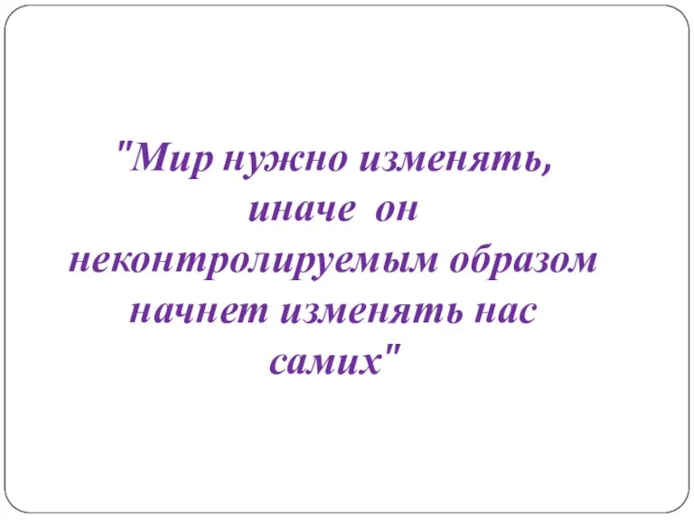 "Мир нужно изменять, иначе он неконтролируемым образом начнет изменять нас самих"