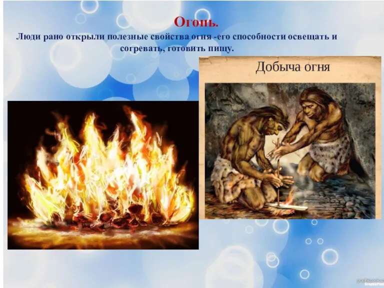 Огонь. Люди рано открыли полезные свойства огня -его способности освещать и согревать, готовить пищу.
