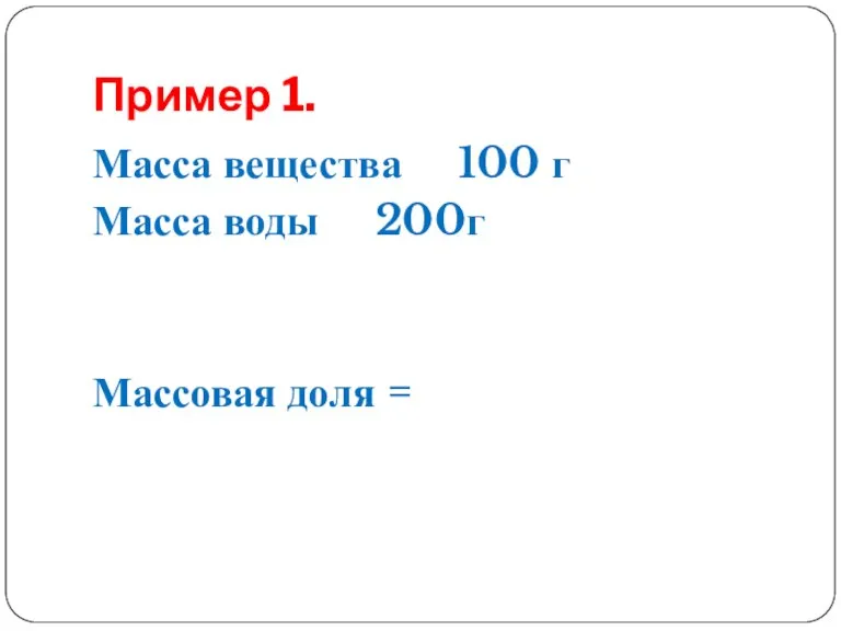 Пример 1. Масса вещества 100 г Масса воды 200г Массовая доля =