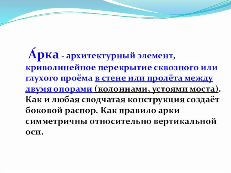 А́рка - архитектурный элемент, криволинейное перекрытие сквозного или глухого проёма в стене