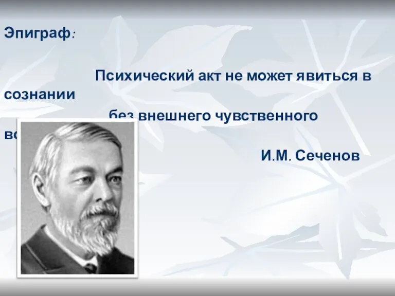 Эпиграф: Психический акт не может явиться в сознании без внешнего чувственного возбуждения И.М. Сеченов