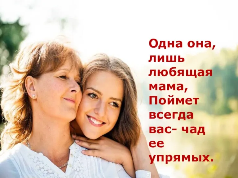 Одна она, лишь любящая мама, Поймет всегда вас- чад ее упрямых.