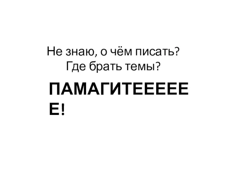 Не знаю, о чём писать? Где брать темы? ПАМАГИТЕЕЕЕЕЕ!