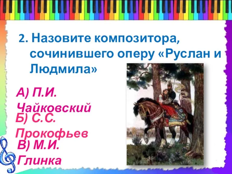 2. Назовите композитора, сочинившего оперу «Руслан и Людмила» А) П.И.Чайковский Б) С.С.Прокофьев В) М.И.Глинка