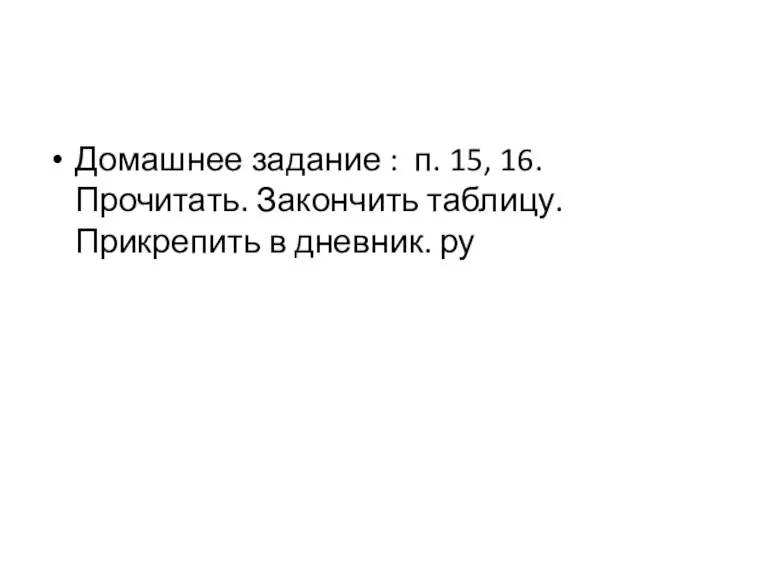 Домашнее задание : п. 15, 16. Прочитать. Закончить таблицу. Прикрепить в дневник. ру