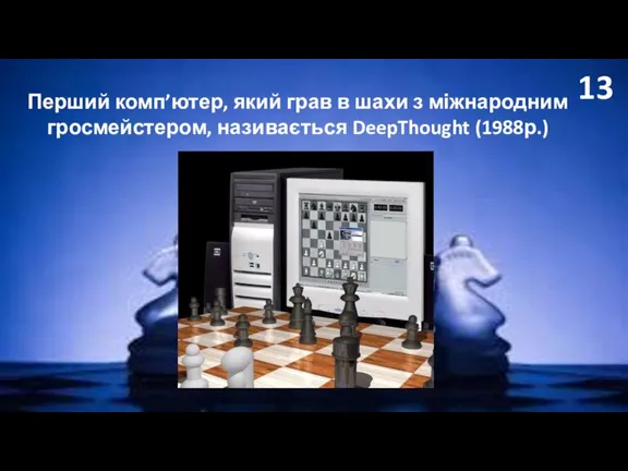 13 Перший комп’ютер, який грав в шахи з міжнародним гросмейстером, називається DeepThought (1988р.)