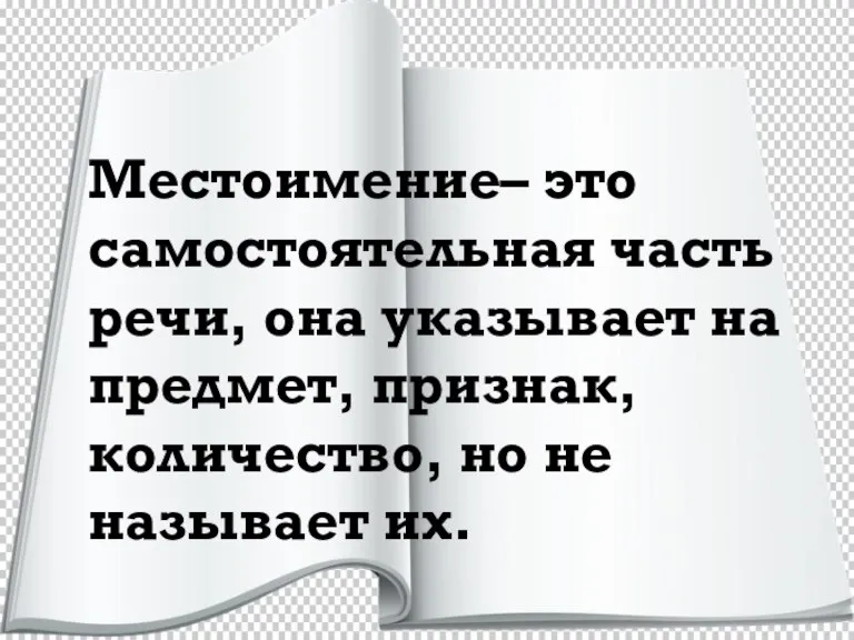 Местоимение– это самостоятельная часть речи, она указывает на предмет, признак, количество, но не называет их.