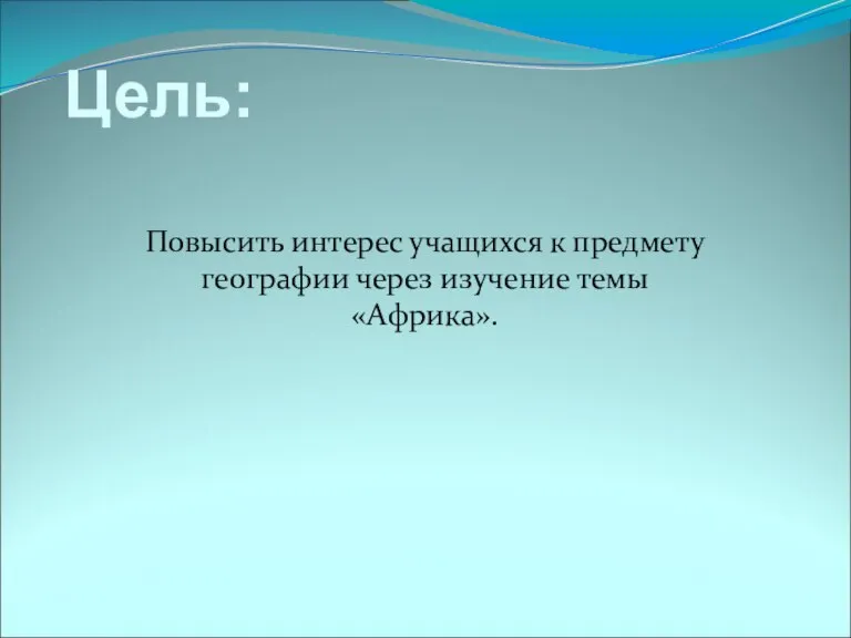 Цель: Повысить интерес учащихся к предмету географии через изучение темы «Африка».