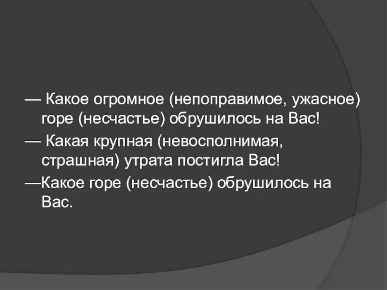 — Какое огромное (непоправимое, ужасное) горе (несчастье) обрушилось на Вас! — Какая