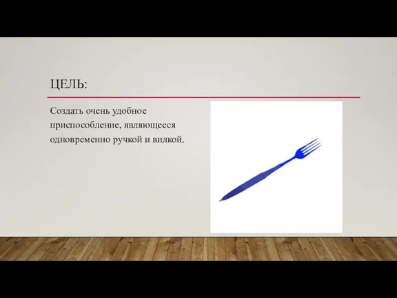 ЦЕЛЬ: Создать очень удобное приспособление, являющееся одновременно ручкой и вилкой.