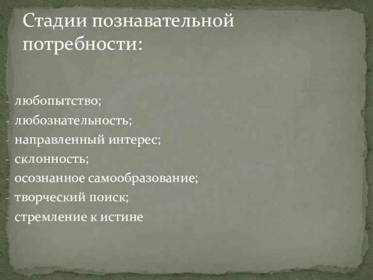 Стадии познавательной потребности: любопытство; любознательность; направленный интерес; склонность; осознанное самообразование; творческий поиск; стремление к истине