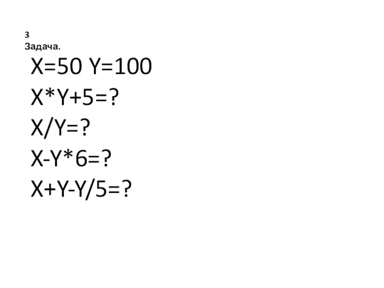 X=50 Y=100 X*Y+5=? X/Y=? X-Y*6=? X+Y-Y/5=? 3 Задача.