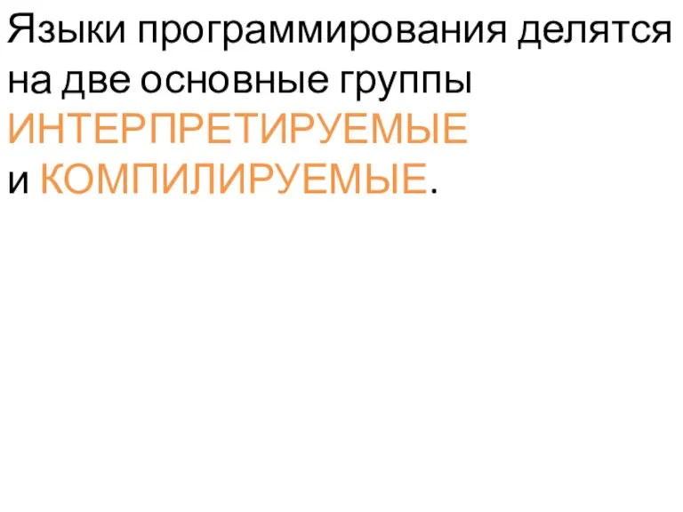 Языки программирования делятся на две основные группы ИНТЕРПРЕТИРУЕМЫЕ и КОМПИЛИРУЕМЫЕ.