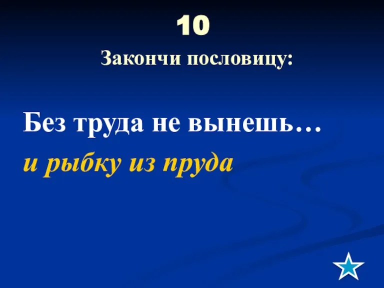 10 Закончи пословицу: Без труда не вынешь… и рыбку из пруда