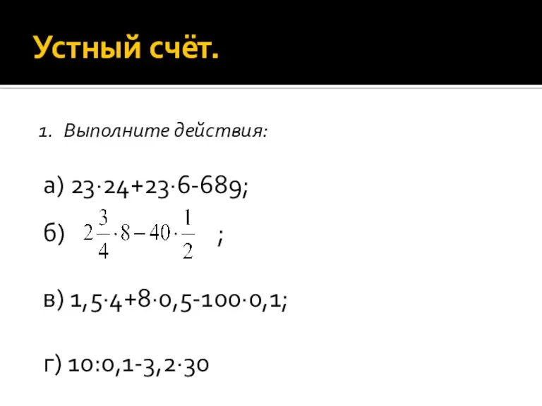 Устный счёт. Выполните действия: а) 23·24+23·6-689; б) ; в) 1,5·4+8·0,5-100·0,1; г) 10:0,1-3,2·30