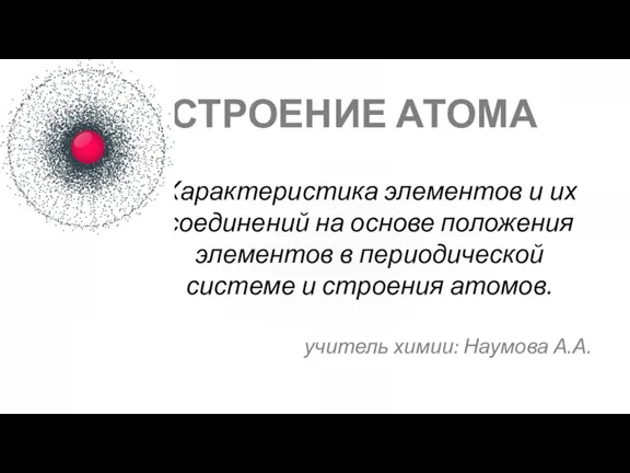 СТРОЕНИЕ АТОМА учитель химии: Наумова А.А. Характеристика элементов и их соединений на