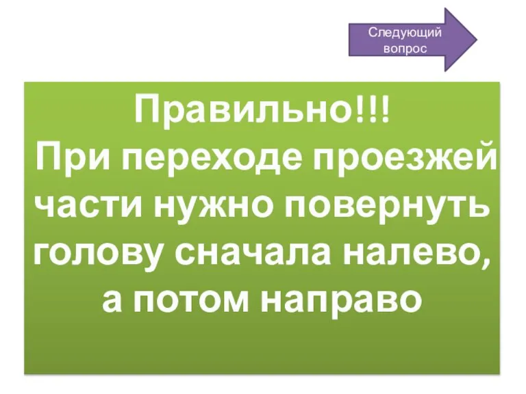 Правильно!!! При переходе проезжей части нужно повернуть голову сначала налево, а потом направо Следующий вопрос