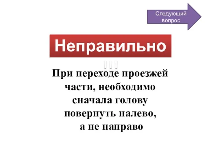 Неправильно!!! Следующий вопрос При переходе проезжей части, необходимо сначала голову повернуть налево, а не направо