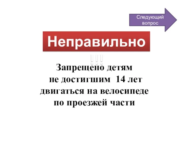 Неправильно!!! Запрещено детям не достигшим 14 лет двигаться на велосипеде по проезжей части Следующий вопрос