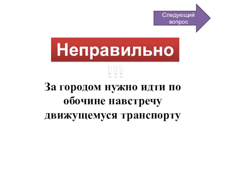 Неправильно!!! За городом нужно идти по обочине навстречу движущемуся транспорту Следующий вопрос