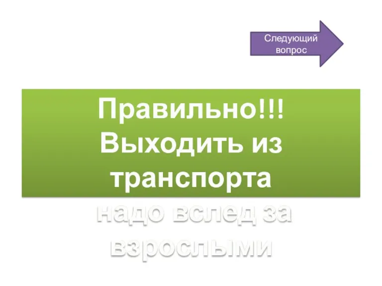 Правильно!!! Выходить из транспорта надо вслед за взрослыми Следующий вопрос Правильно!!! Выходить