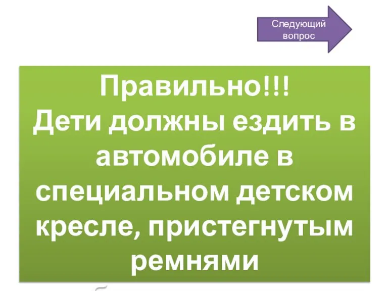 Правильно!!! Дети должны ездить в автомобиле в специальном детском кресле, пристегнутым ремнями безопасности. Следующий вопрос