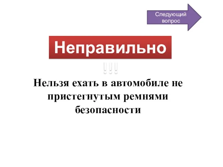 Неправильно!!! Нельзя ехать в автомобиле не пристегнутым ремнями безопасности Следующий вопрос