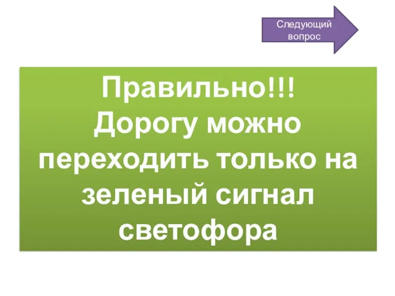 Правильно!!! Дорогу можно переходить только на зеленый сигнал светофора Следующий вопрос