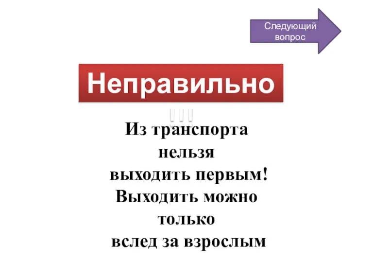 Неправильно!!! Следующий вопрос Из транспорта нельзя выходить первым! Выходить можно только вслед за взрослым