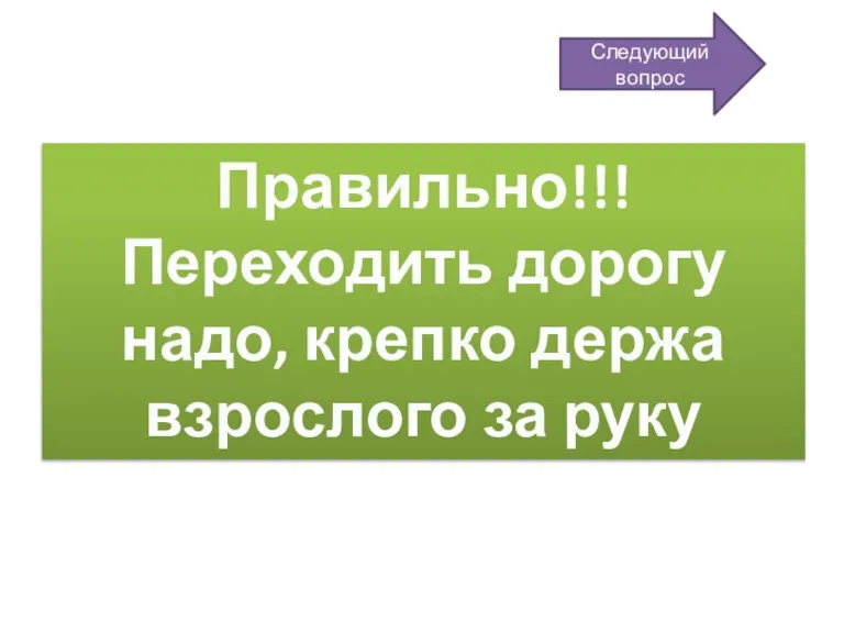 Правильно!!! Переходить дорогу надо, крепко держа взрослого за руку Следующий вопрос