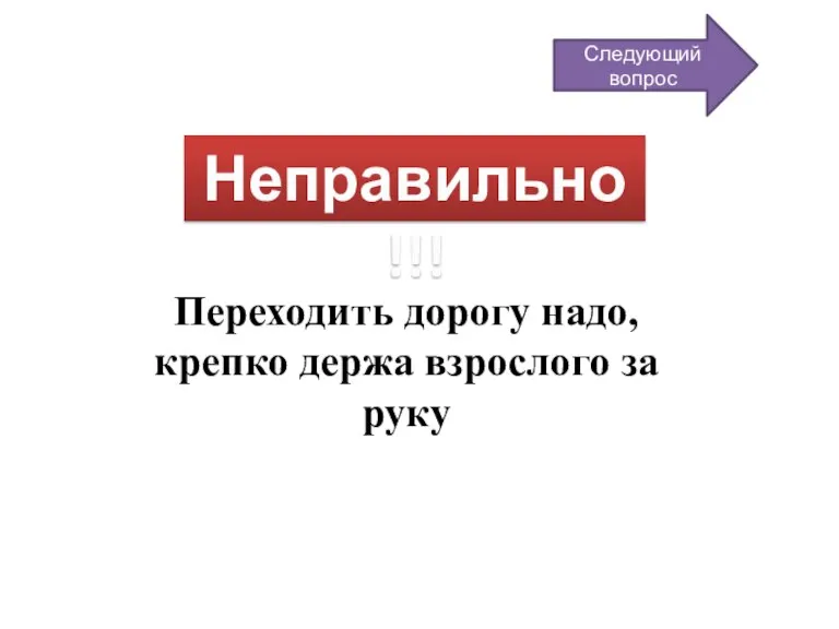 Неправильно!!! Переходить дорогу надо, крепко держа взрослого за руку Следующий вопрос