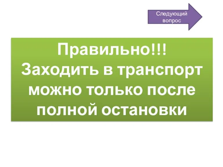 Правильно!!! Заходить в транспорт можно только после полной остановки Следующий вопрос