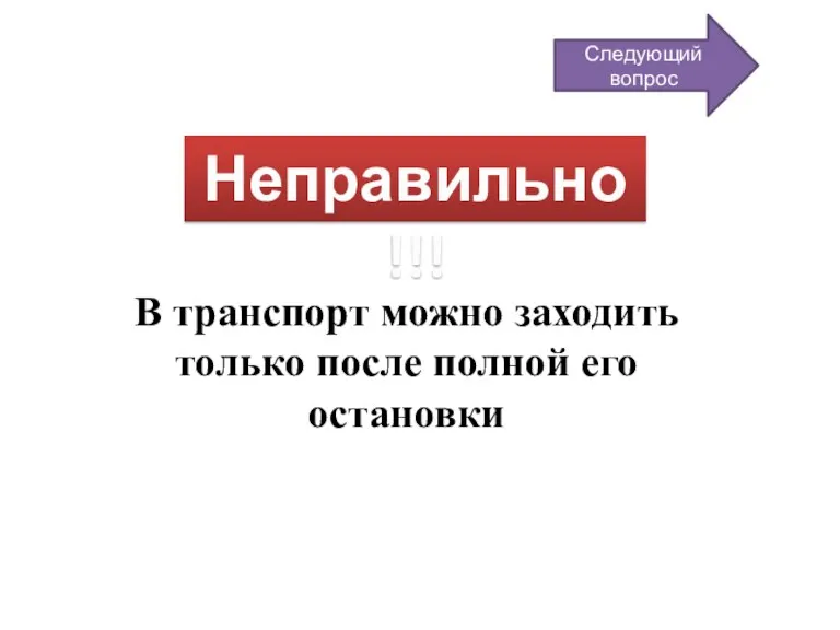 Неправильно!!! В транспорт можно заходить только после полной его остановки Следующий вопрос