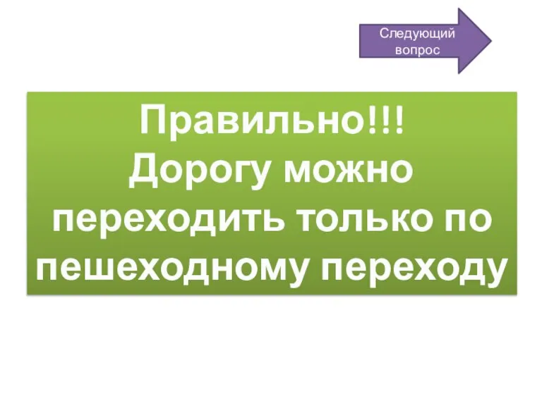 Правильно!!! Дорогу можно переходить только по пешеходному переходу Следующий вопрос