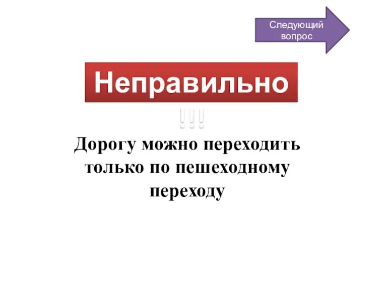 Неправильно!!! Дорогу можно переходить только по пешеходному переходу Следующий вопрос