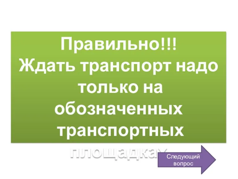 Правильно!!! Ждать транспорт надо только на обозначенных транспортных площадках Следующий вопрос