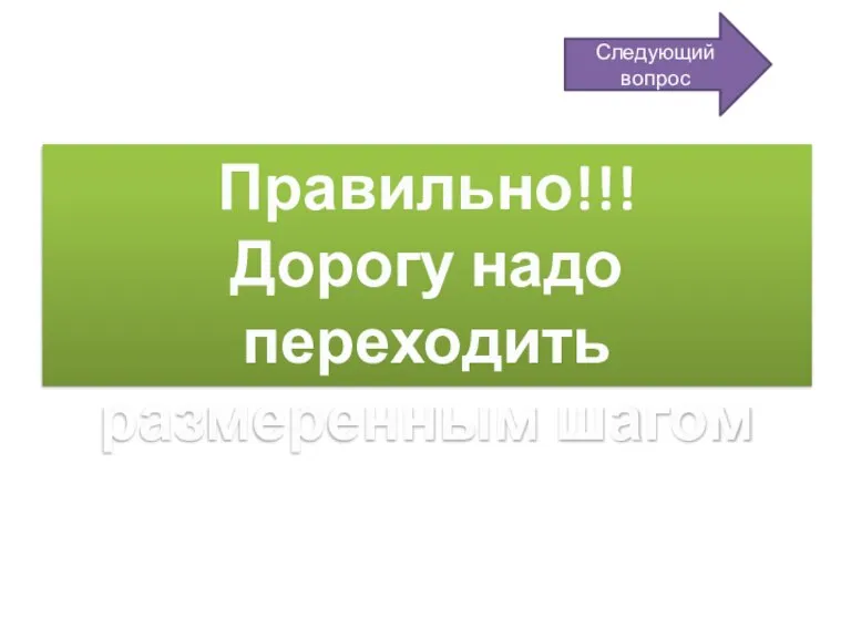 Правильно!!! Дорогу надо переходить размеренным шагом Следующий вопрос