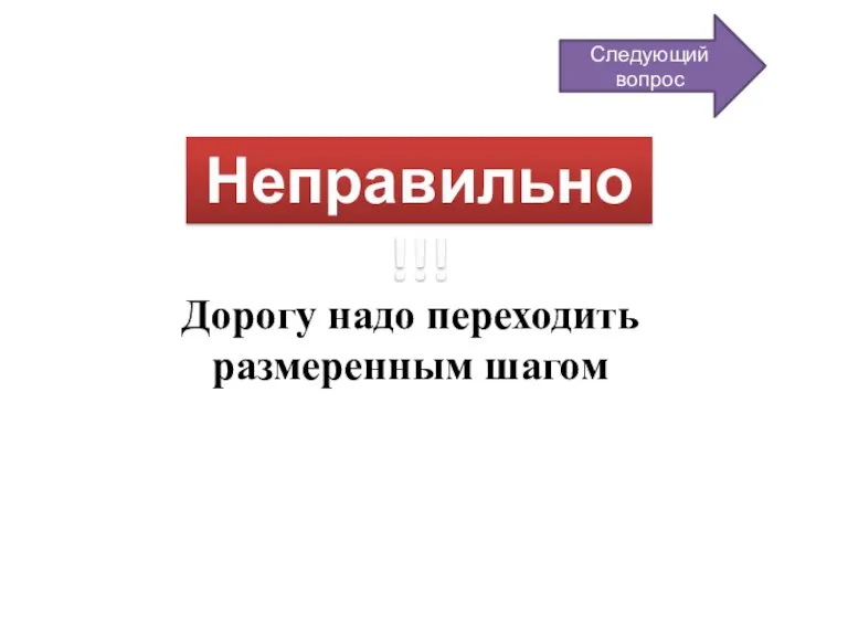 Неправильно!!! Дорогу надо переходить размеренным шагом Следующий вопрос