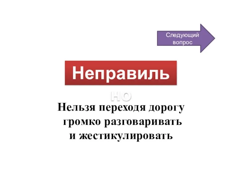 Неправильно Следующий вопрос Нельзя переходя дорогу громко разговаривать и жестикулировать