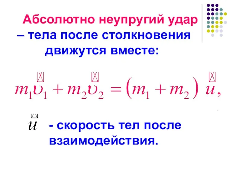 Абсолютно неупругий удар – тела после столкновения движутся вместе: - скорость тел после взаимодействия.