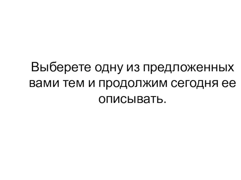 Выберете одну из предложенных вами тем и продолжим сегодня ее описывать.