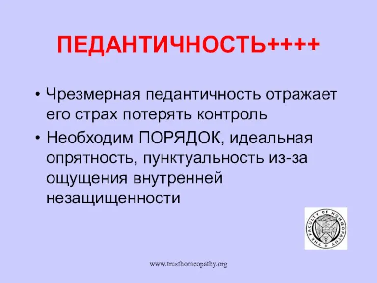 www.trusthomeopathy.org ПЕДАНТИЧНОСТЬ++++ Чрезмерная педантичность отражает его страх потерять контроль Необходим ПОРЯДОК, идеальная