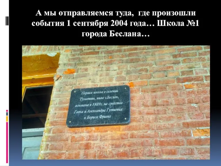 А мы отправляемся туда, где произошли события 1 сентября 2004 года… Школа №1 города Беслана…