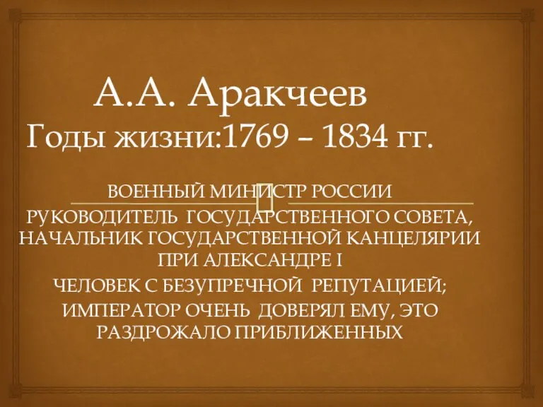 А.А. Аракчеев Годы жизни:1769 – 1834 гг. ВОЕННЫЙ МИНИСТР РОССИИ РУКОВОДИТЕЛЬ ГОСУДАРСТВЕННОГО