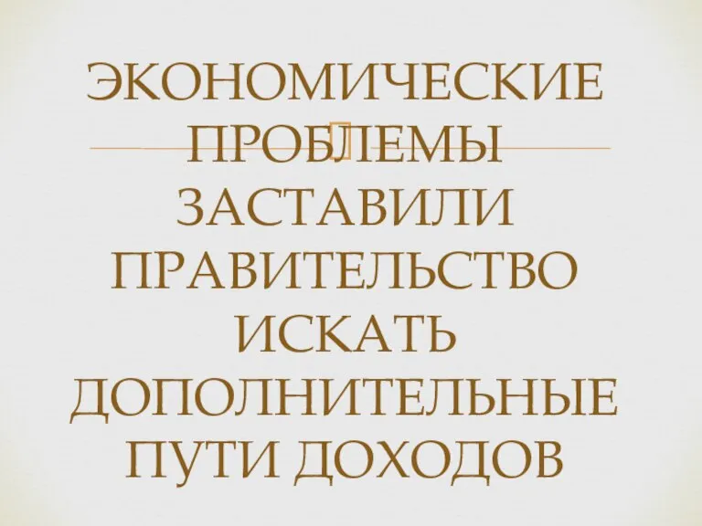 ЭКОНОМИЧЕСКИЕ ПРОБЛЕМЫ ЗАСТАВИЛИ ПРАВИТЕЛЬСТВО ИСКАТЬ ДОПОЛНИТЕЛЬНЫЕ ПУТИ ДОХОДОВ