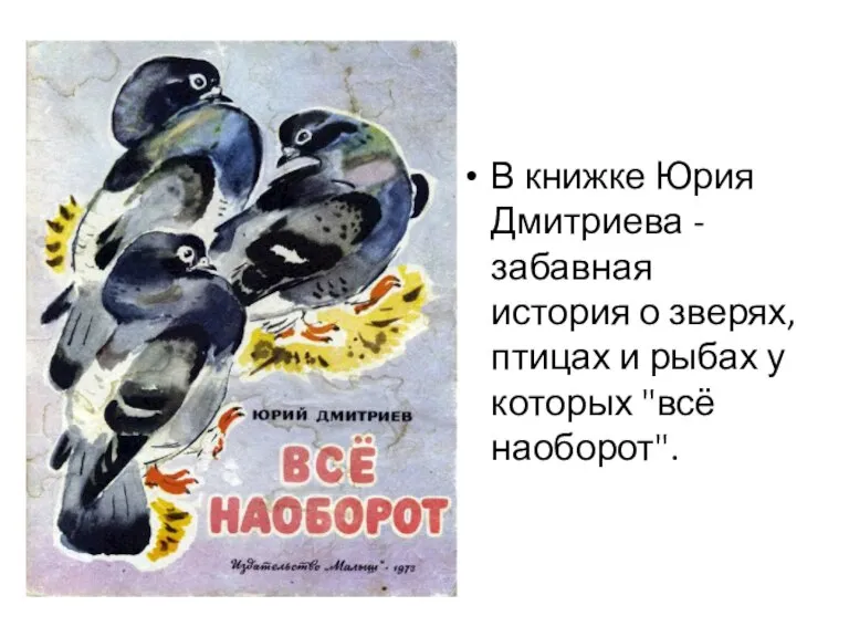 В книжке Юрия Дмитриева - забавная история о зверях, птицах и рыбах у которых "всё наоборот".