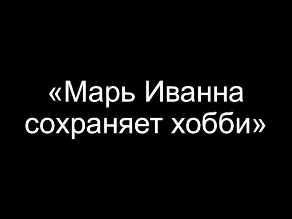 «Марь Иванна сохраняет хобби»